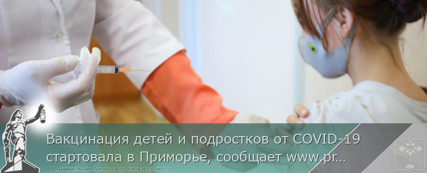Вакцинация детей и подростков от COVID-19 стартовала в Приморье, сообщает www.primorsky.ru