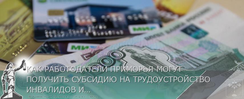 КАК РАБОТОДАТЕЛИ ПРИМОРЬЯ МОГУТ ПОЛУЧИТЬ СУБСИДИЮ НА ТРУДОУСТРОЙСТВО ИНВАЛИДОВ И ИХ НАСТАВНИКОВ. ОТВЕТЫ