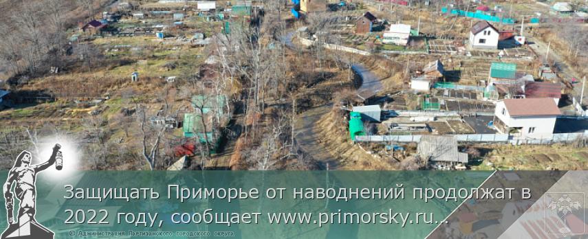 Защищать Приморье от наводнений продолжат в 2022 году, сообщает www.primorsky.ru 