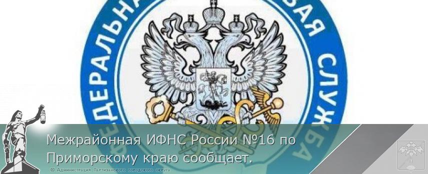 Межрайонная ИФНС России №16 по Приморскому краю сообщает.