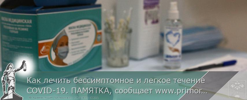 Как лечить бессимптомное и легкое течение COVID-19. ПАМЯТКА, сообщает www.primorsky.ru