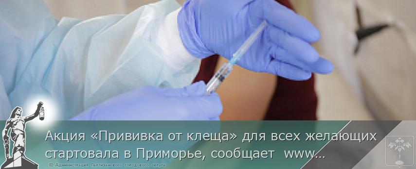 Акция «Прививка от клеща» для всех желающих стартовала в Приморье, сообщает  www.primorsky.ru